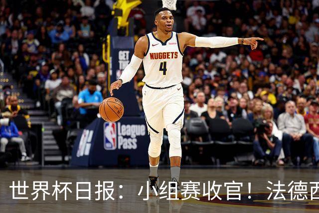 世界杯日报：小组赛收官！法德西荷葡半区绞杀+韩国伊朗出局