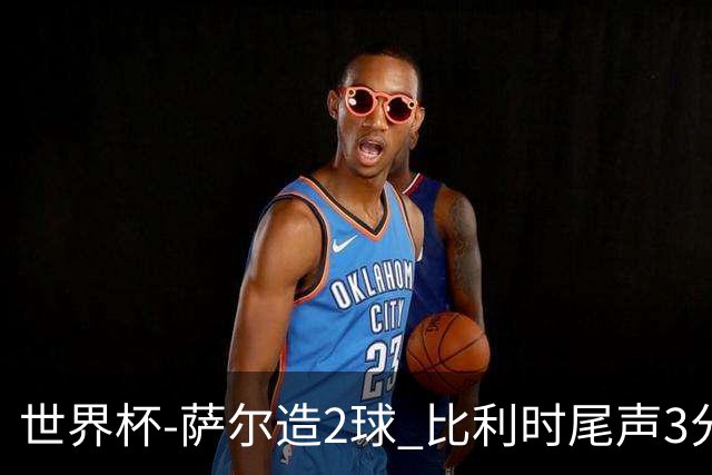 世界杯-萨尔造2球 比利时尾声3分2球2-2塞内加尔进加时