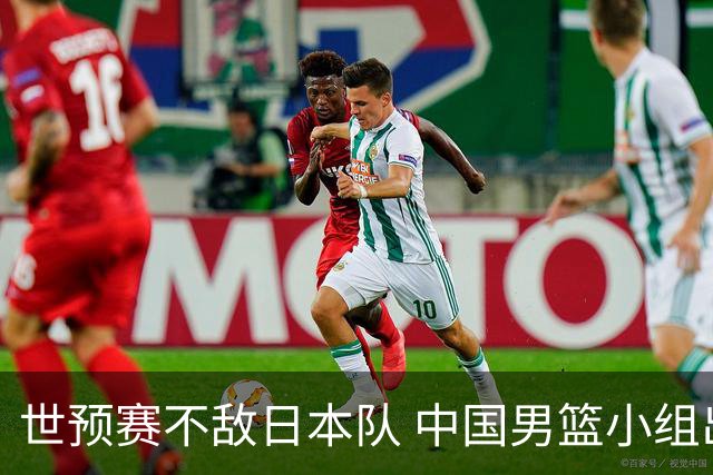 世预赛不敌日本队 中国男篮小组出线形势不明朗