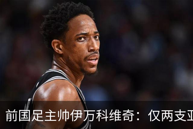 前国足主帅伊万科维奇：仅两支亚足联球队晋级世界杯32强并不意外