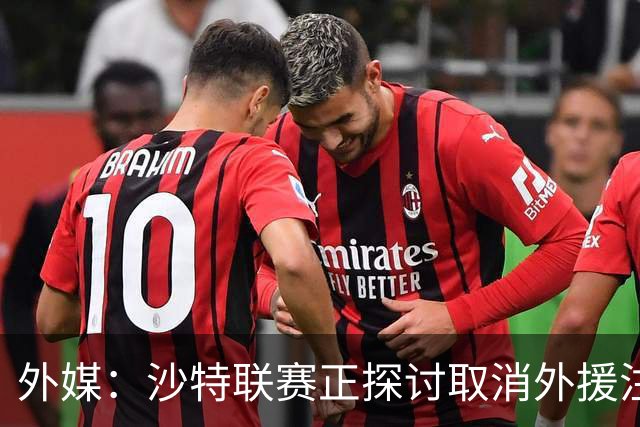 外媒：沙特联赛正探讨取消外援注册人数上限，并推动本国球员留洋