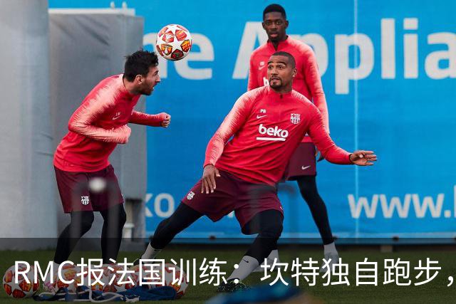 RMC报法国训练：坎特独自跑步，小图拉姆小腿不适提前结束训练